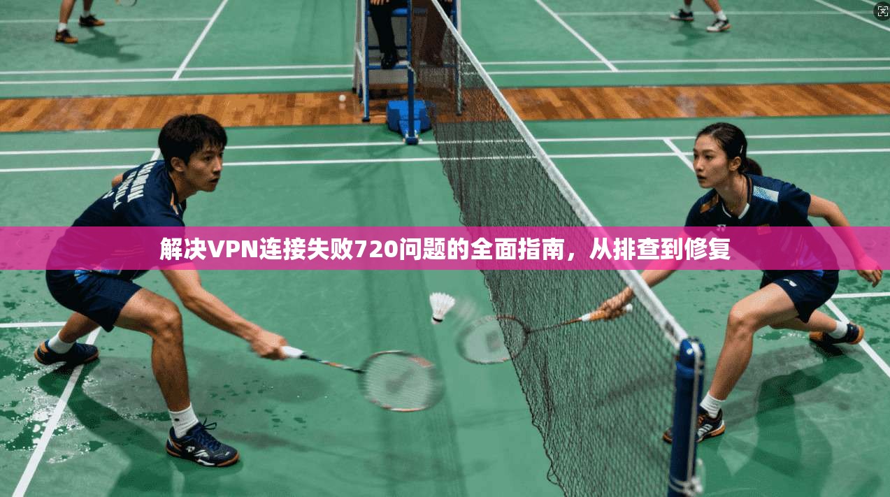 解决VPN连接失败720问题的全面指南，从排查到修复