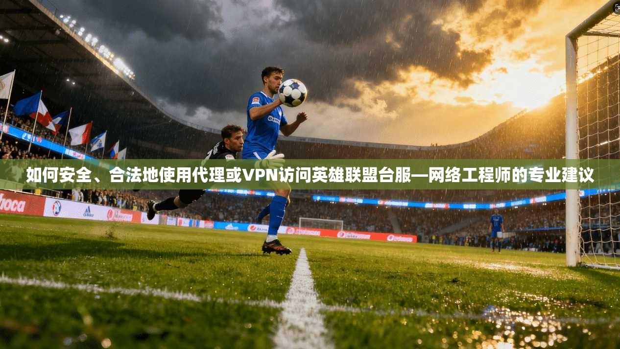 如何安全、合法地使用代理或VPN访问英雄联盟台服—网络工程师的专业建议