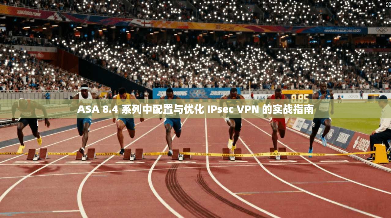 ASA 8.4 系列中配置与优化 IPsec VPN 的实战指南