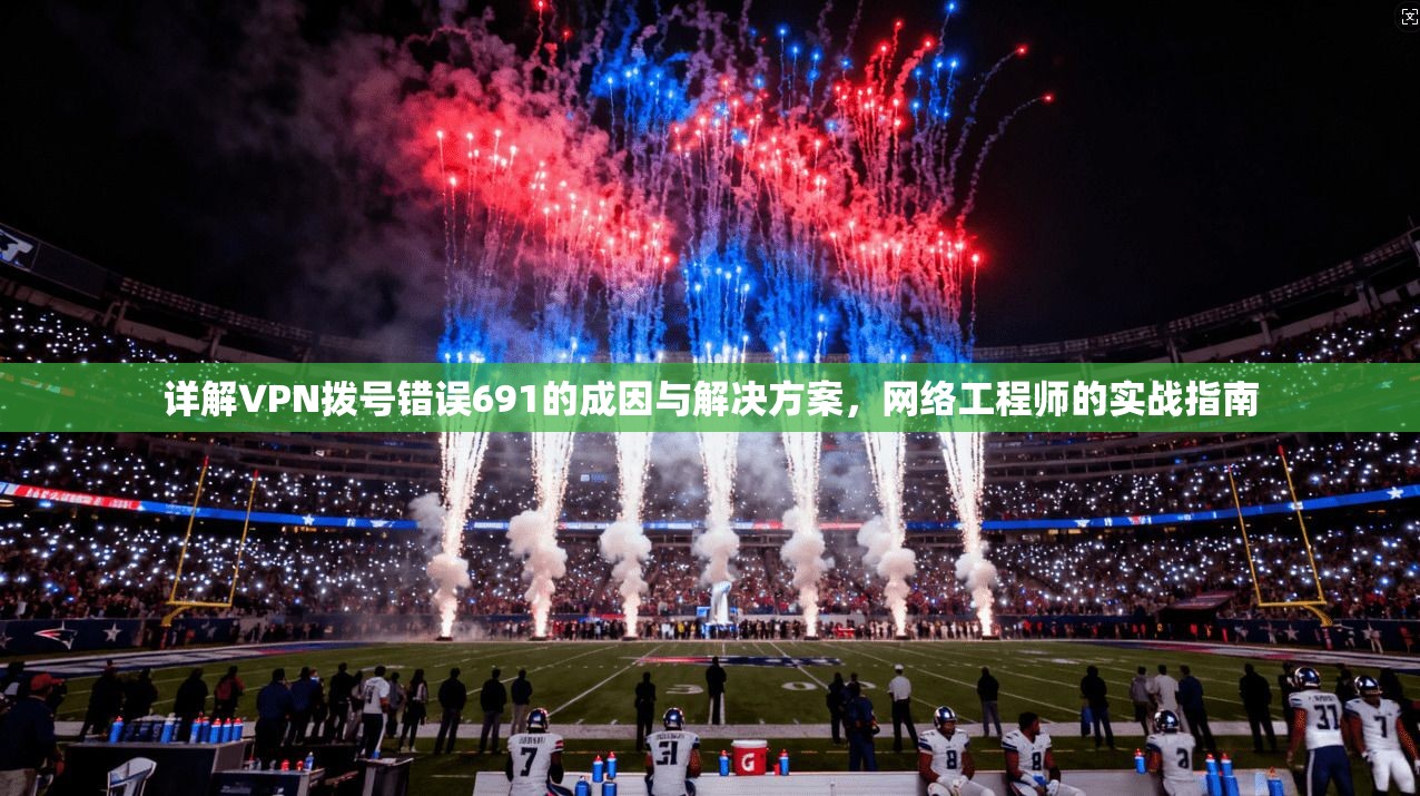 详解VPN拨号错误691的成因与解决方案，网络工程师的实战指南