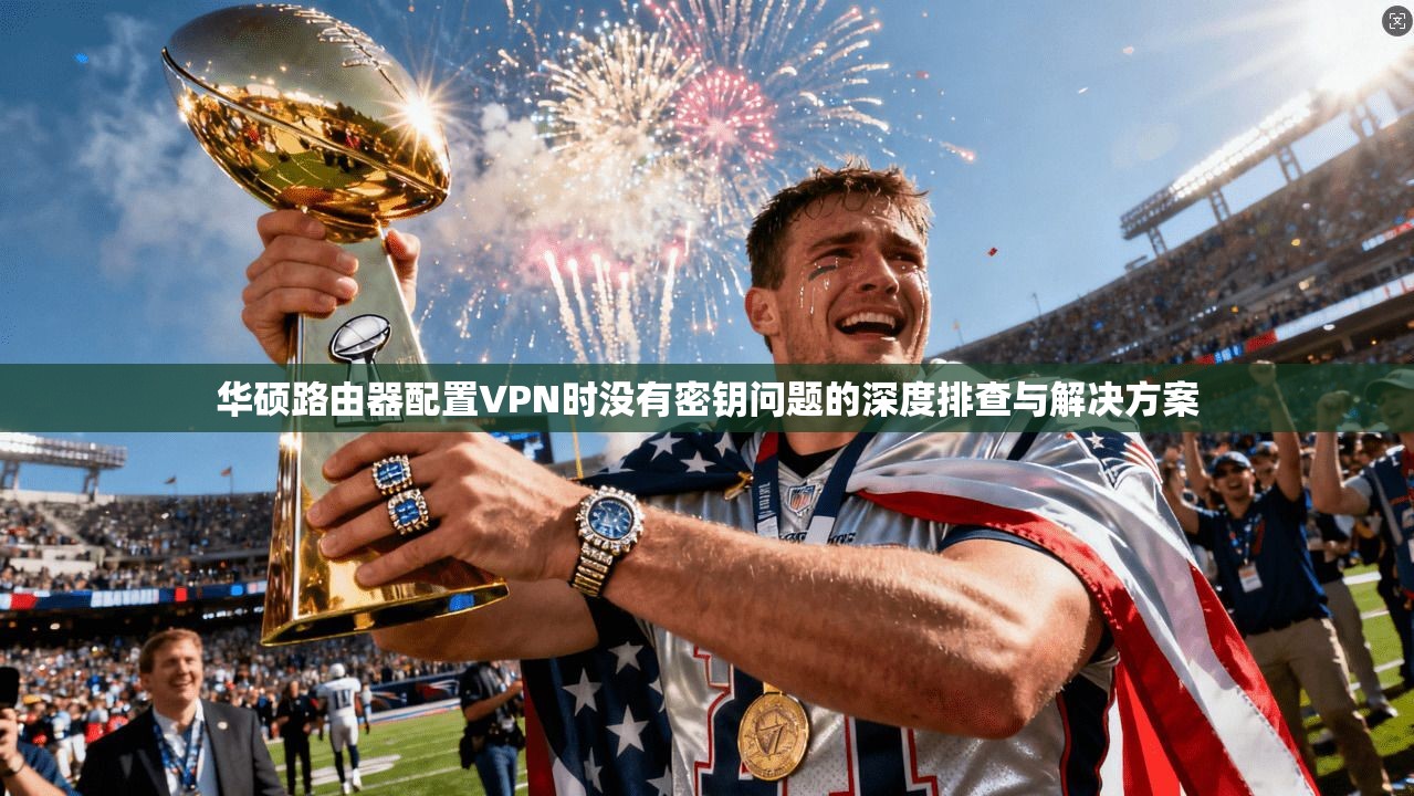 华硕路由器配置VPN时没有密钥问题的深度排查与解决方案