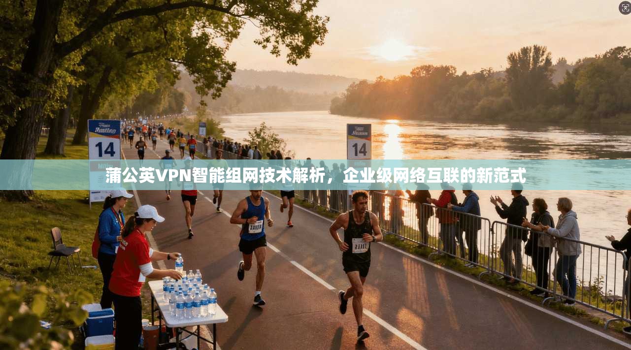 蒲公英VPN智能组网技术解析，企业级网络互联的新范式
