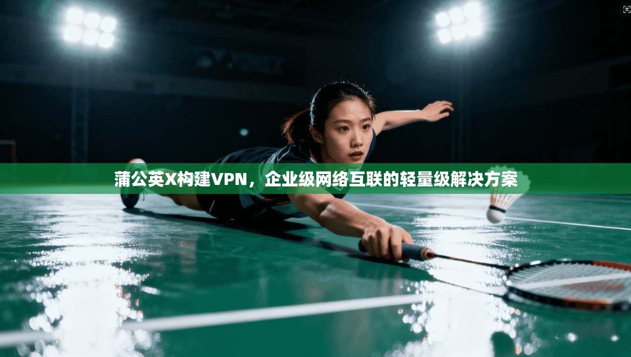 蒲公英X构建VPN，企业级网络互联的轻量级解决方案