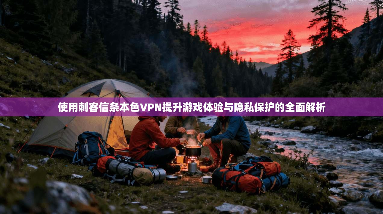 使用刺客信条本色VPN提升游戏体验与隐私保护的全面解析