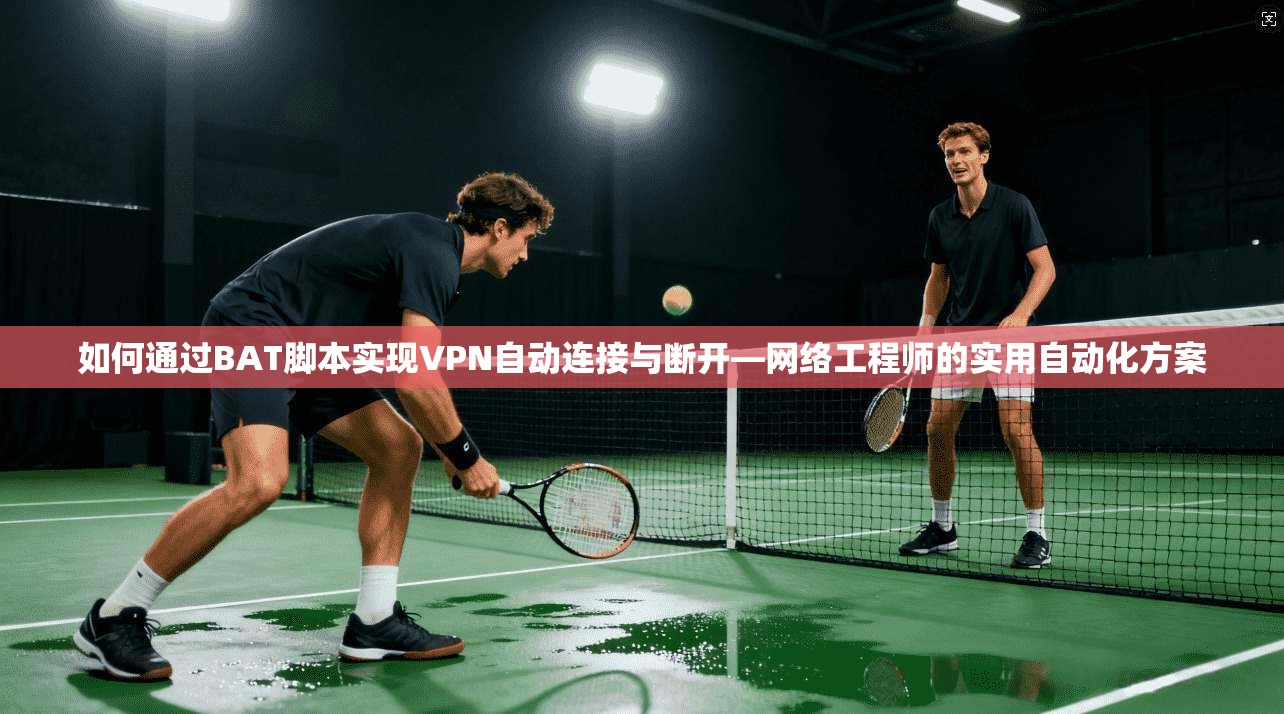如何通过BAT脚本实现VPN自动连接与断开—网络工程师的实用自动化方案