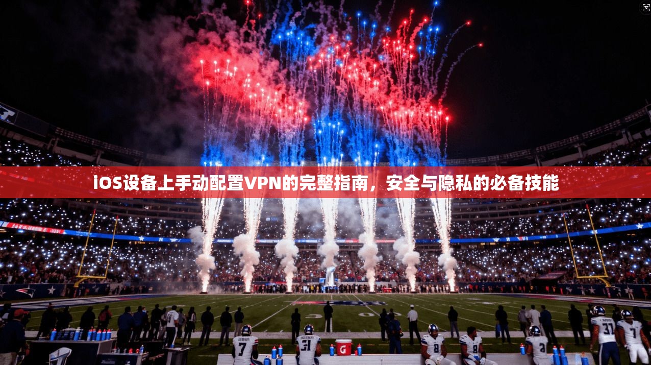 iOS设备上手动配置VPN的完整指南，安全与隐私的必备技能