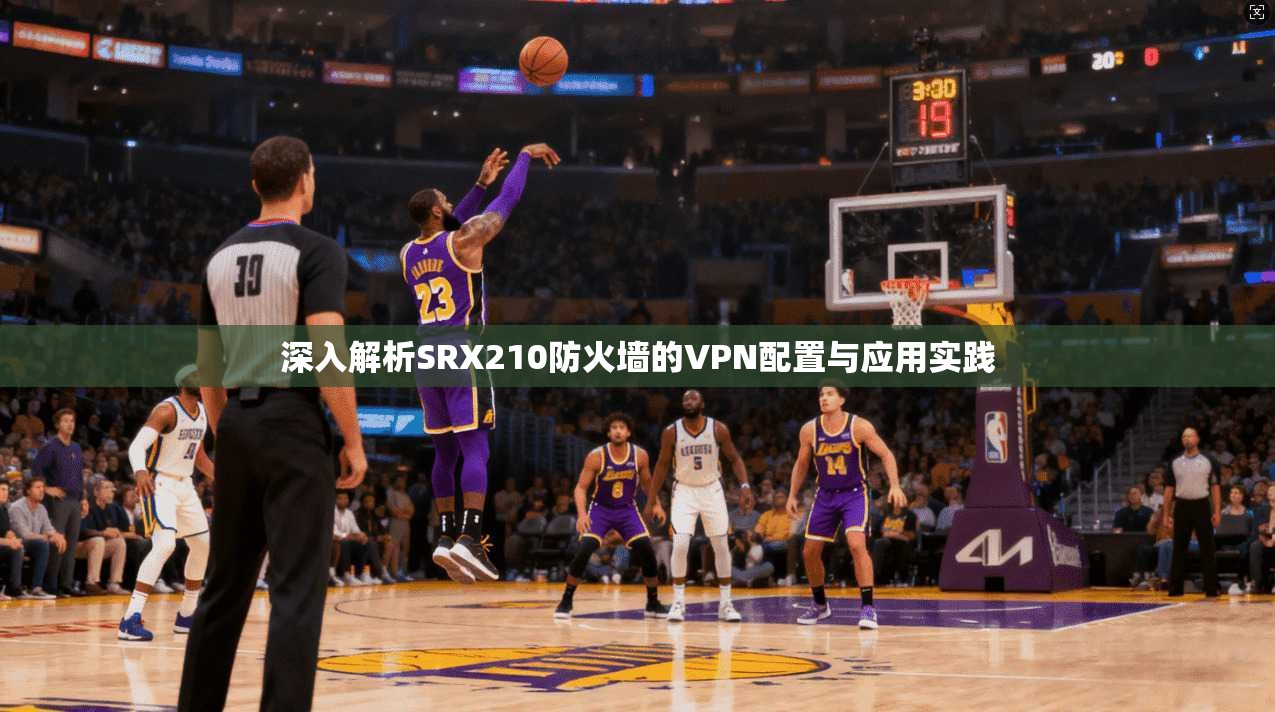深入解析SRX210防火墙的VPN配置与应用实践