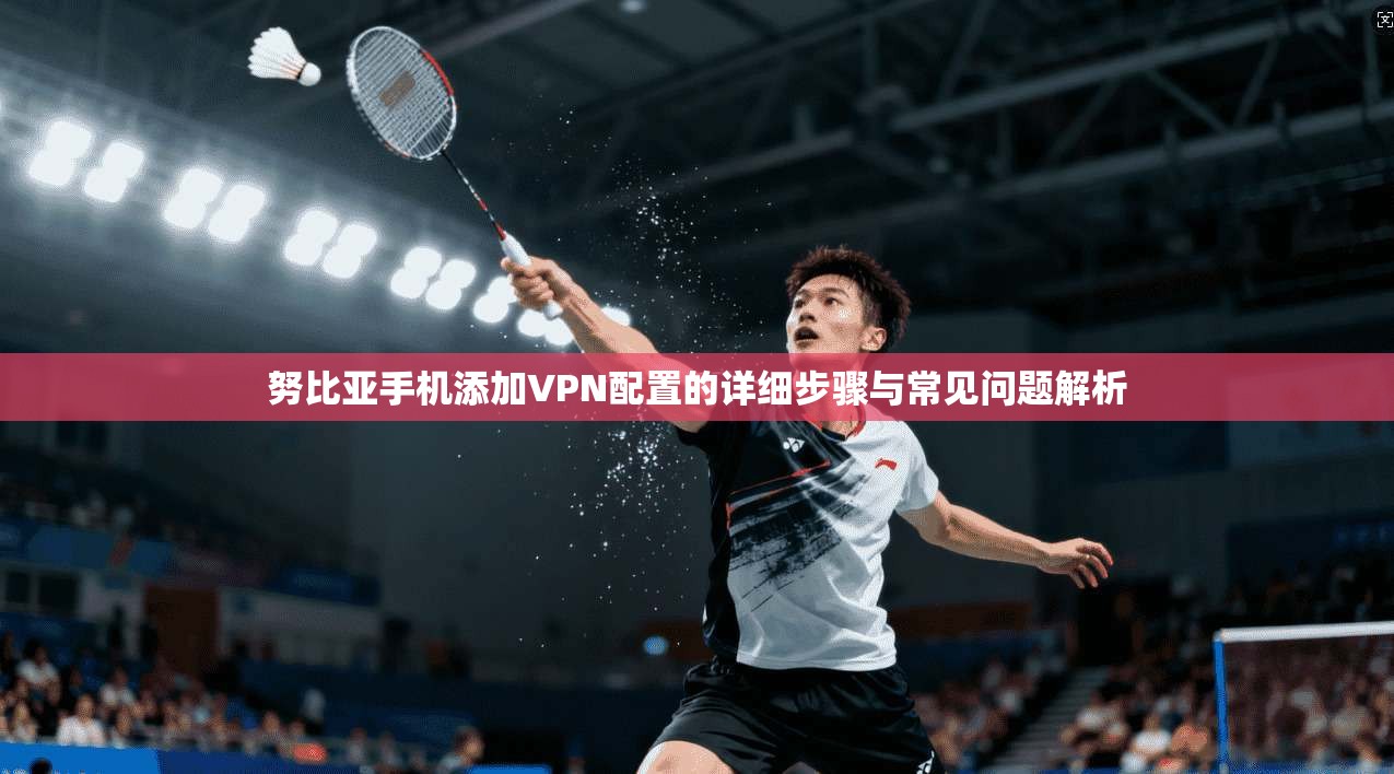 努比亚手机添加VPN配置的详细步骤与常见问题解析