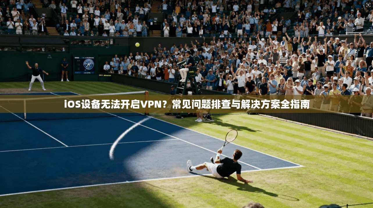 iOS设备无法开启VPN?常见问题排查与解决方案全指南