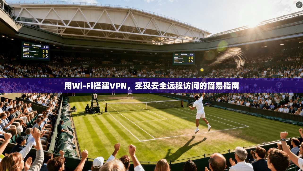 用Wi-Fi搭建VPN,实现安全远程访问的简易指南