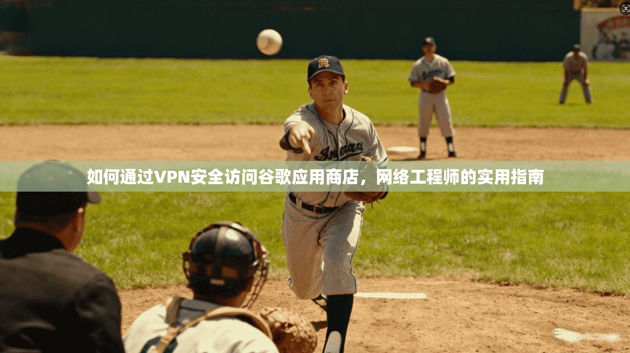 如何通过VPN安全访问谷歌应用商店，网络工程师的实用指南