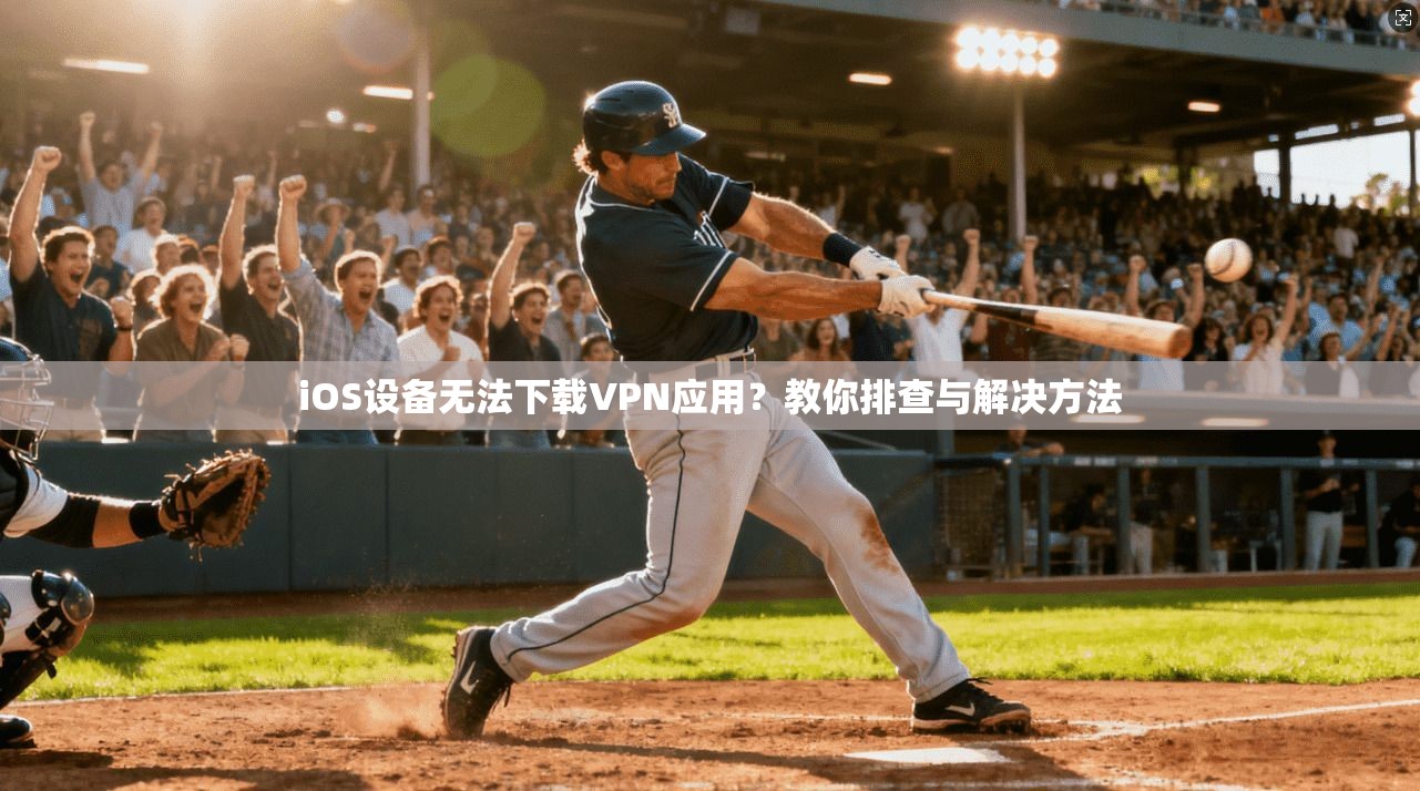 iOS设备无法下载VPN应用？教你排查与解决方法