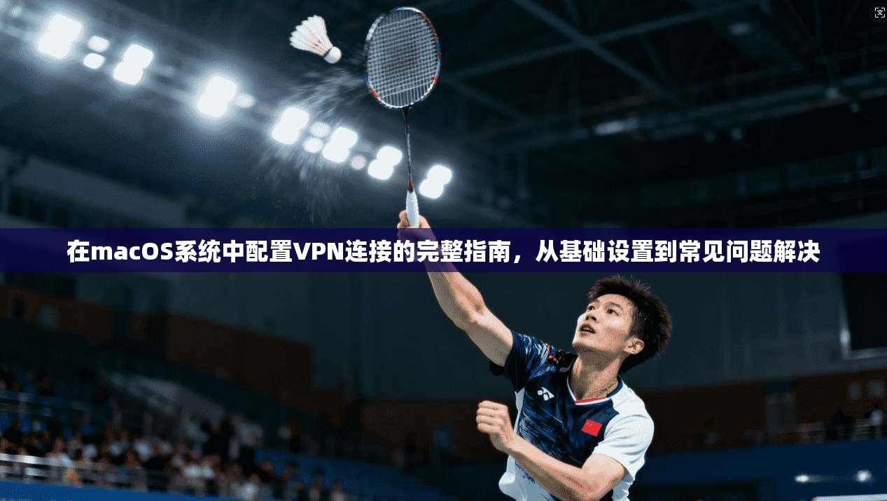 在macOS系统中配置VPN连接的完整指南，从基础设置到常见问题解决