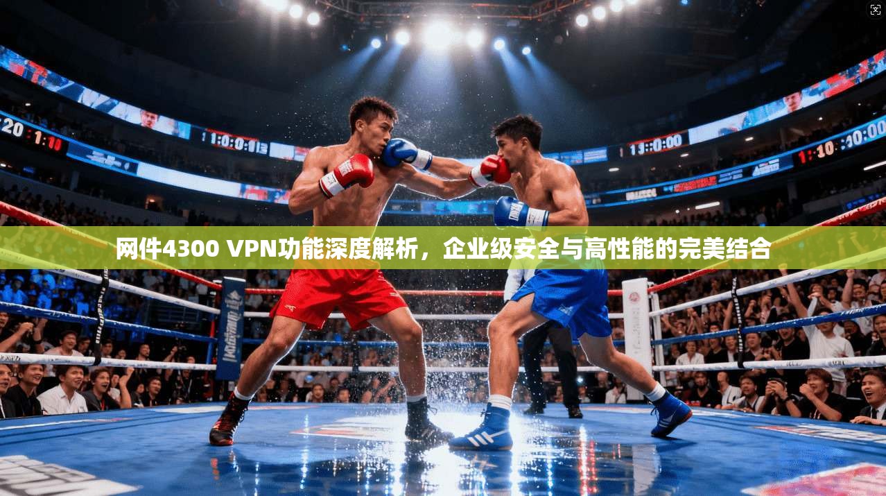 网件4300 VPN功能深度解析，企业级安全与高性能的完美结合