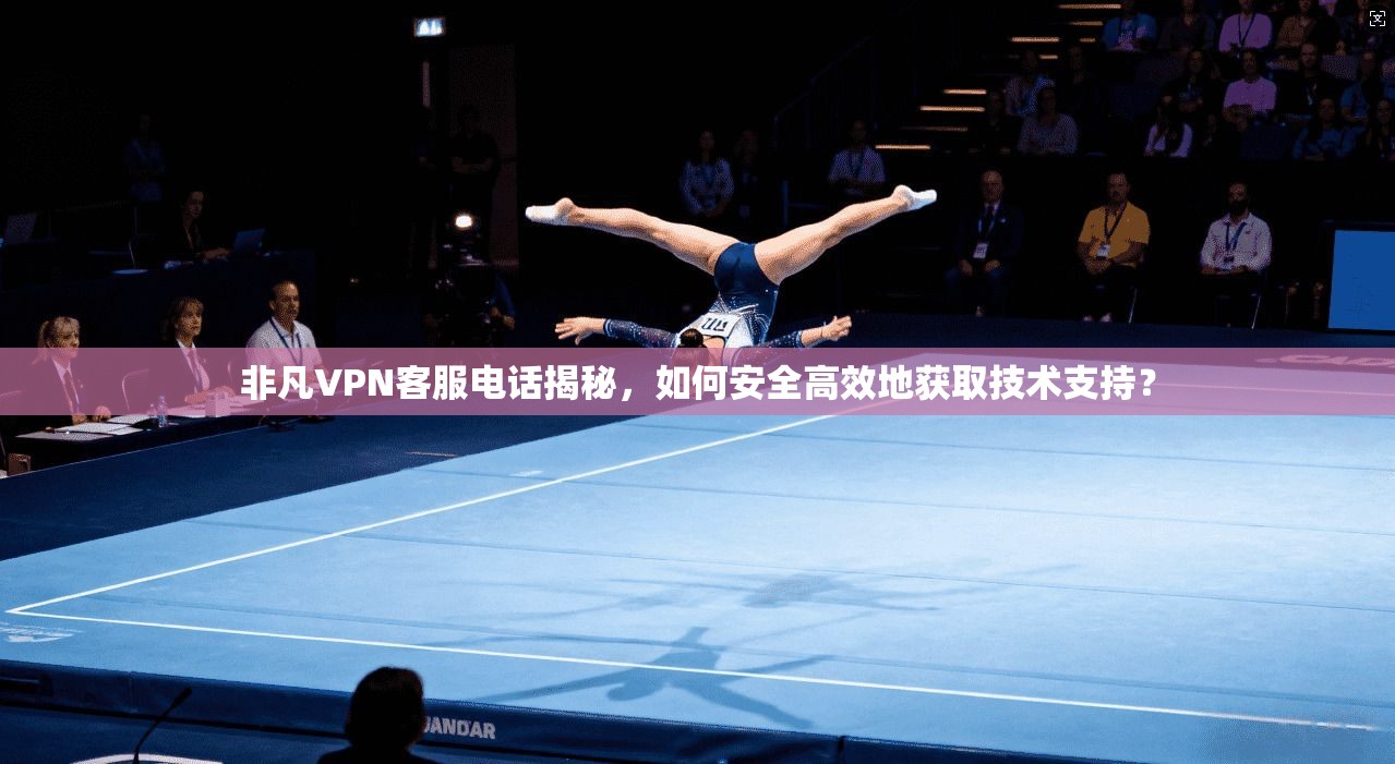 非凡VPN客服电话揭秘,如何安全高效地获取技术支持?