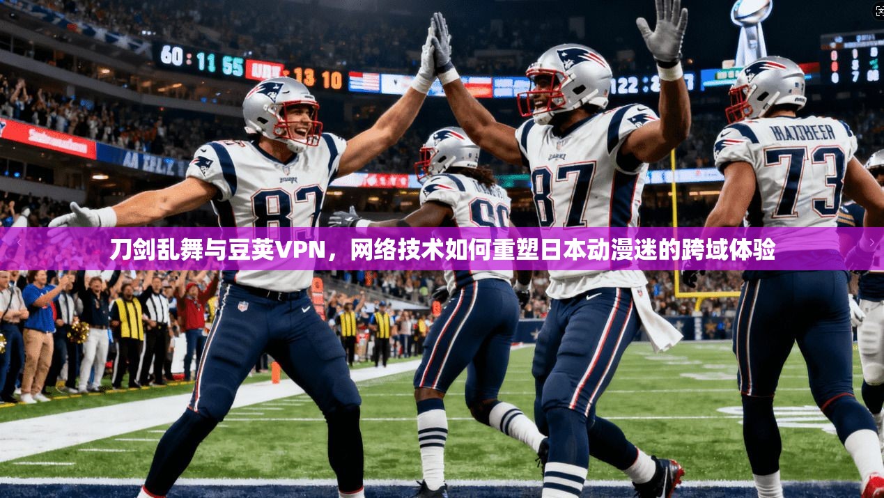 刀剑乱舞与豆荚VPN,网络技术如何重塑日本动漫迷的跨域体验