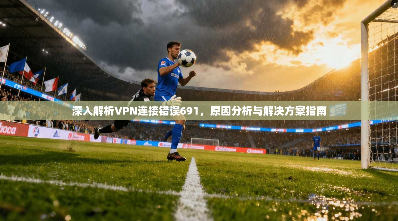 深入解析VPN连接错误691，原因分析与解决方案指南