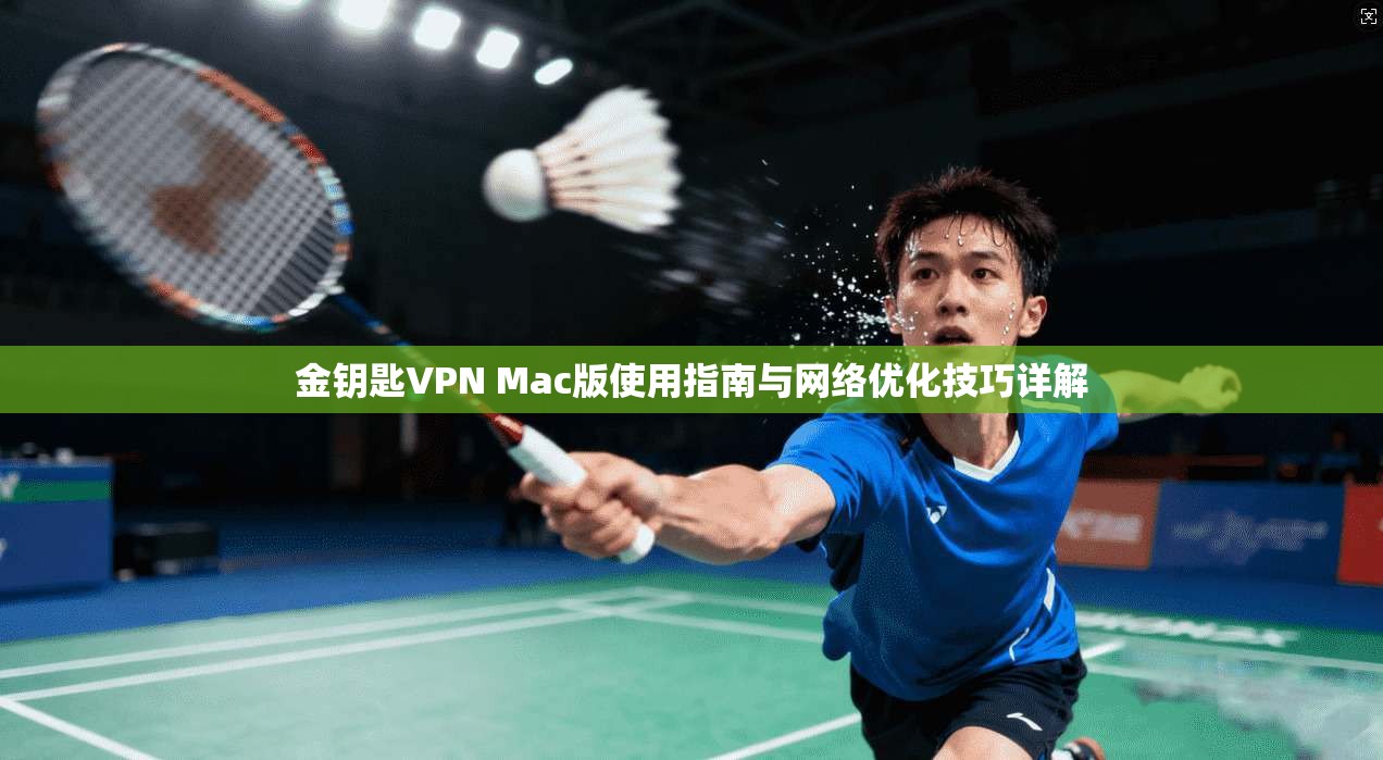 金钥匙VPN Mac版使用指南与网络优化技巧详解