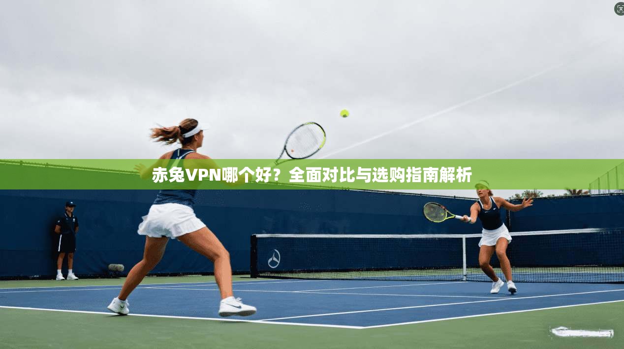 赤兔VPN哪个好?全面对比与选购指南解析