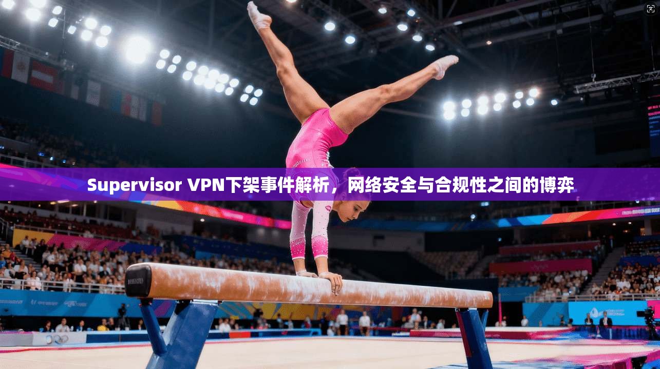Supervisor VPN下架事件解析，网络安全与合规性之间的博弈