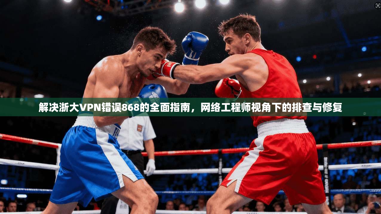 解决浙大VPN错误868的全面指南，网络工程师视角下的排查与修复
