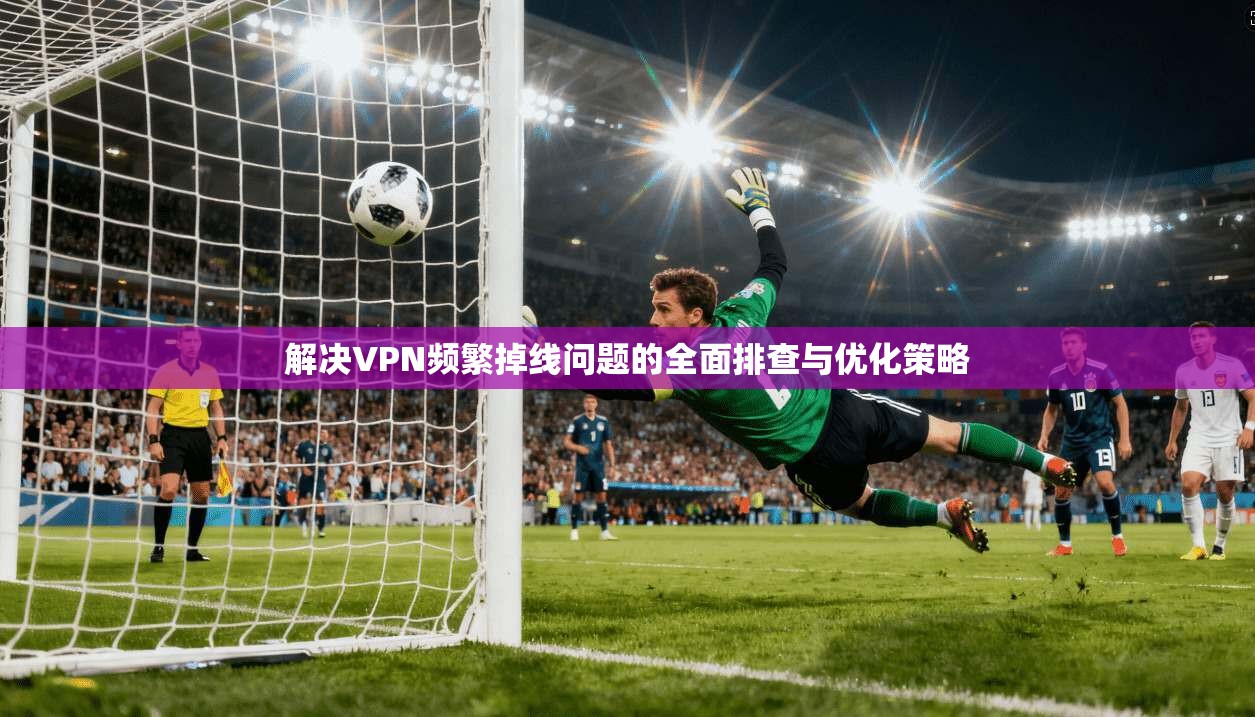 解决VPN频繁掉线问题的全面排查与优化策略