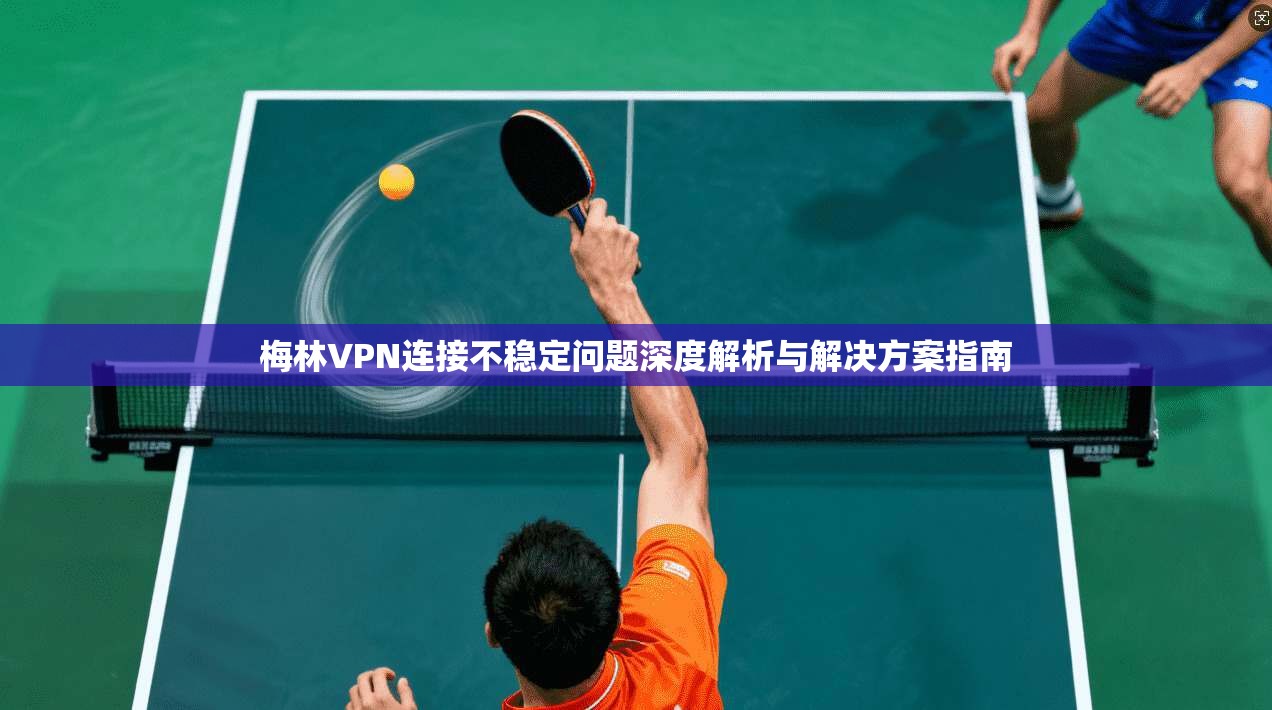 梅林VPN连接不稳定问题深度解析与解决方案指南