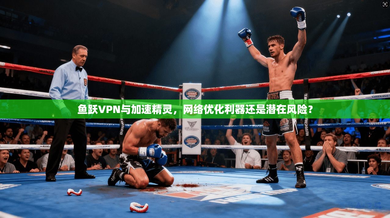 鱼跃VPN与加速精灵，网络优化利器还是潜在风险？