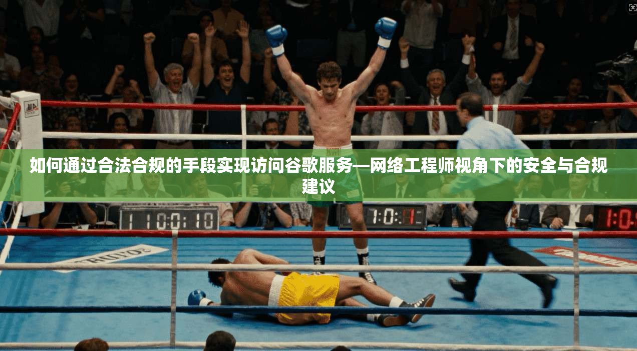 如何通过合法合规的手段实现访问谷歌服务—网络工程师视角下的安全与合规建议