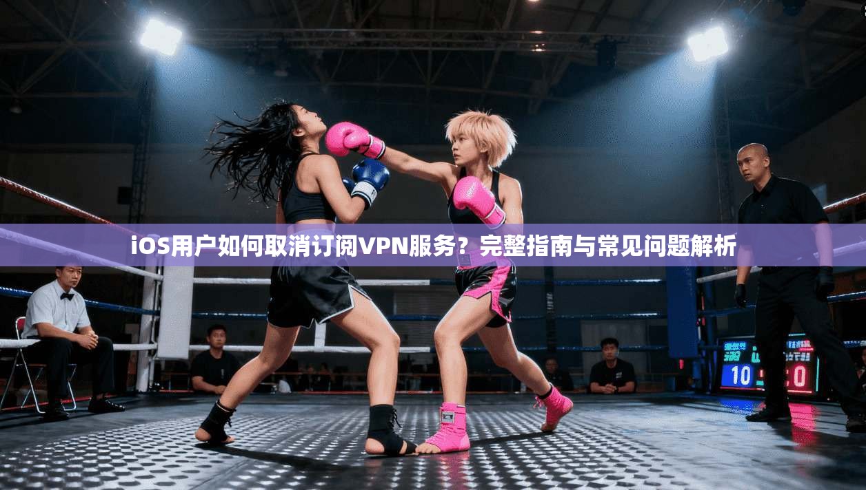 iOS用户如何取消订阅VPN服务?完整指南与常见问题解析