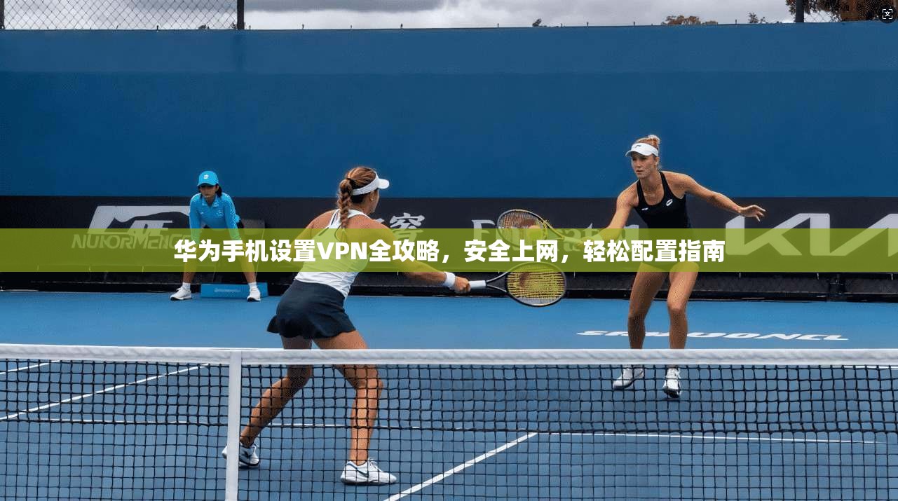 华为手机设置VPN全攻略，安全上网，轻松配置指南