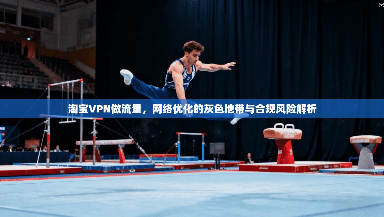 淘宝VPN做流量，网络优化的灰色地带与合规风险解析