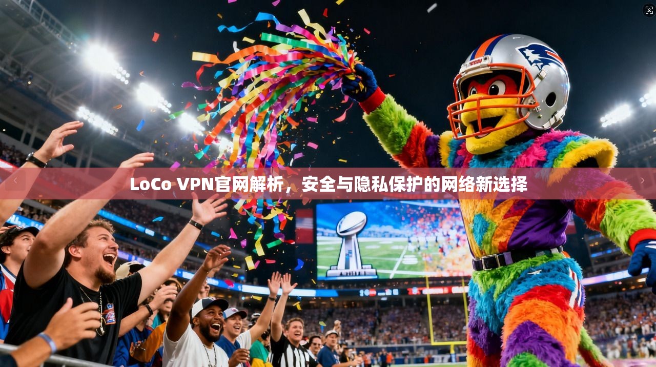 LoCo VPN官网解析，安全与隐私保护的网络新选择