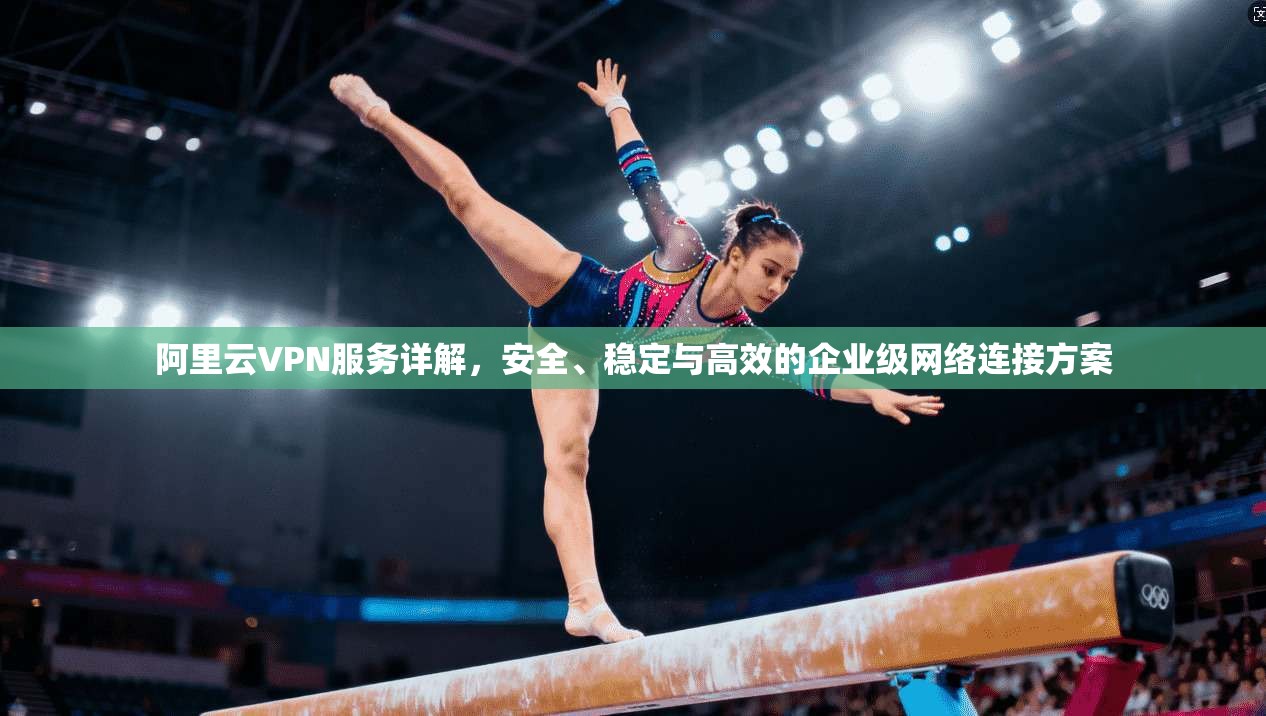 阿里云VPN服务详解，安全、稳定与高效的企业级网络连接方案