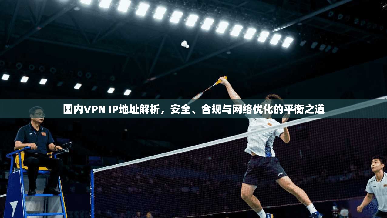 国内VPN IP地址解析，安全、合规与网络优化的平衡之道