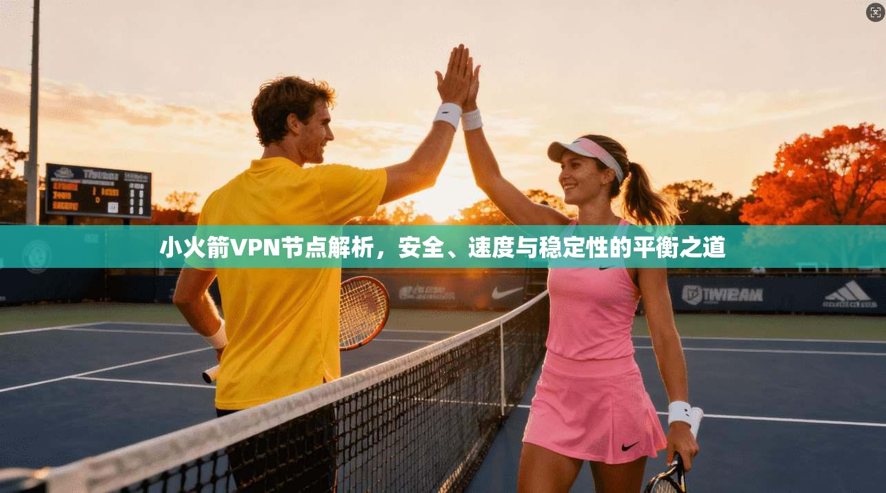 小火箭VPN节点解析，安全、速度与稳定性的平衡之道