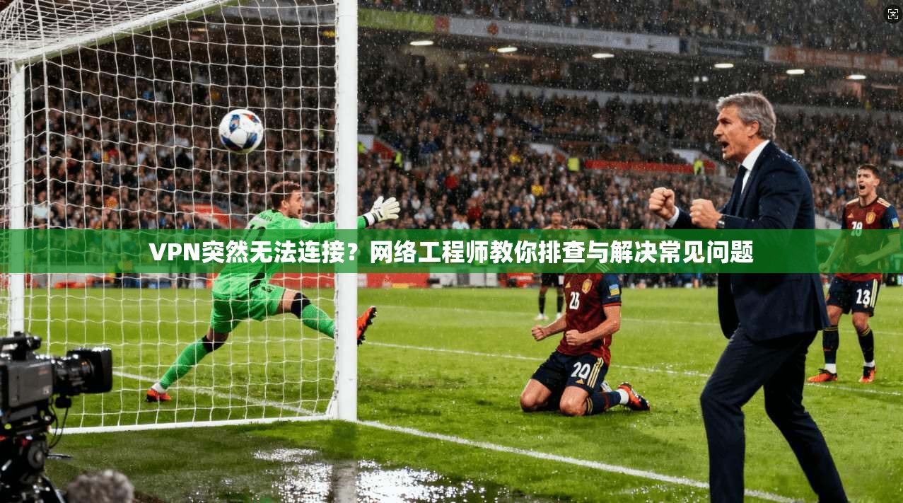 VPN突然无法连接？网络工程师教你排查与解决常见问题