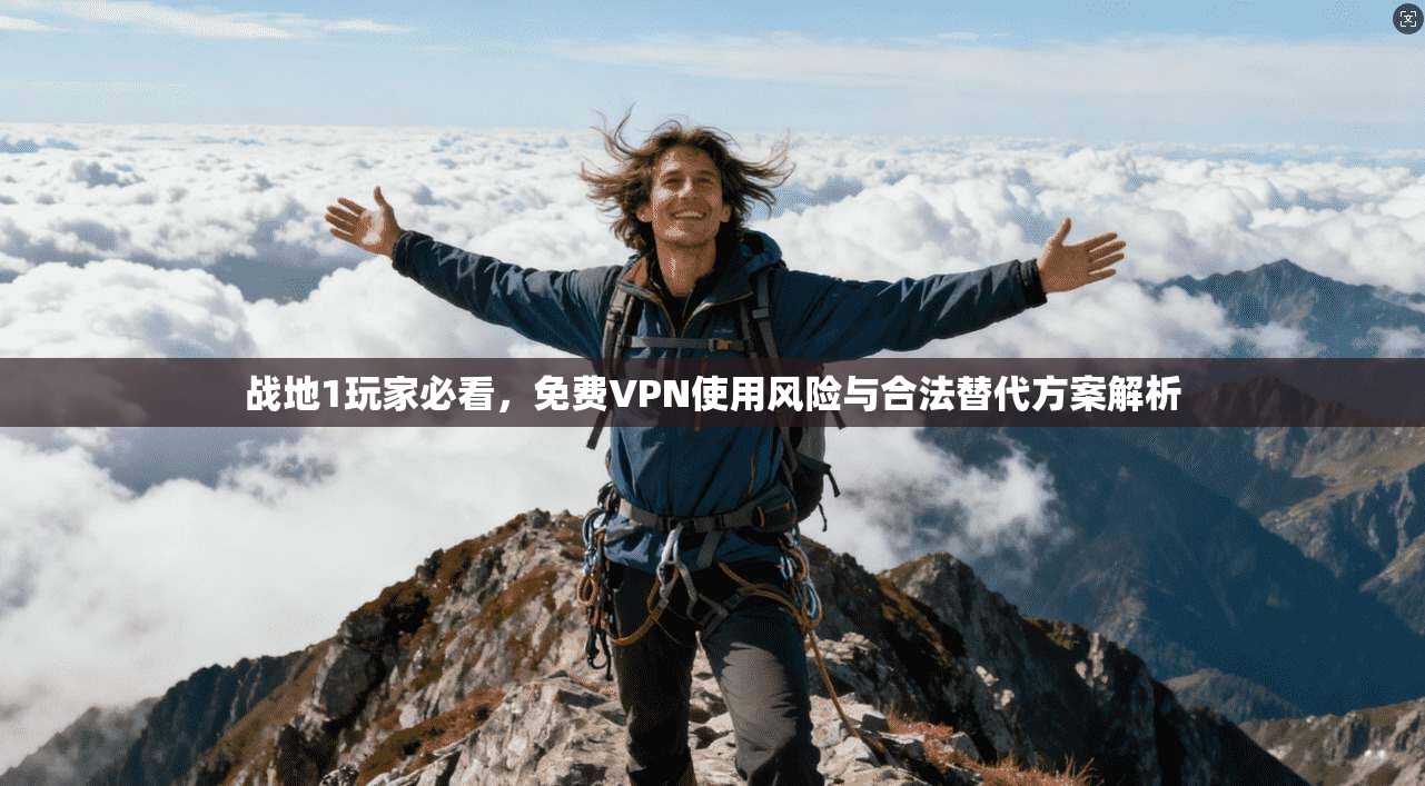 战地1玩家必看，免费VPN使用风险与合法替代方案解析