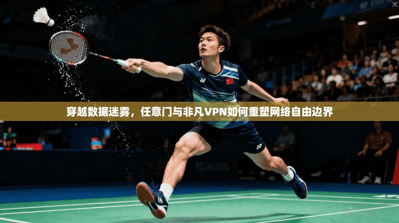 穿越数据迷雾，任意门与非凡VPN如何重塑网络自由边界
