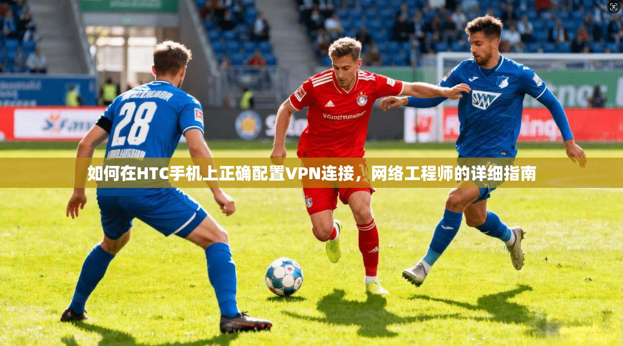 如何在HTC手机上正确配置VPN连接，网络工程师的详细指南