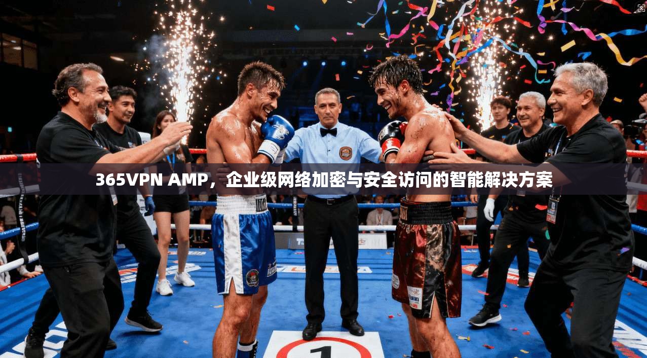 365VPN AMP，企业级网络加密与安全访问的智能解决方案