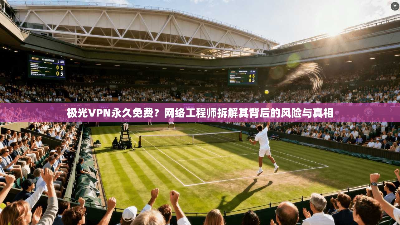 极光VPN永久免费？网络工程师拆解其背后的风险与真相