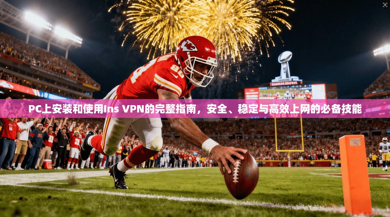 PC上安装和使用Ins VPN的完整指南，安全、稳定与高效上网的必备技能