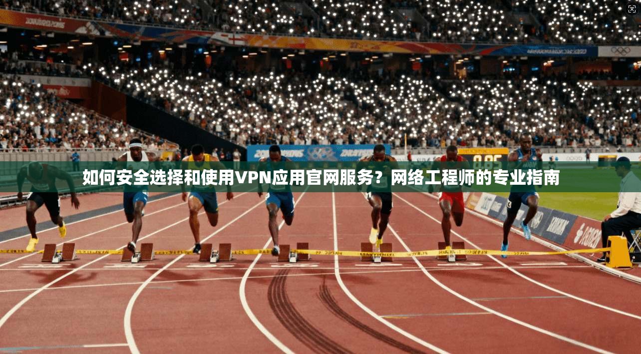 如何安全选择和使用VPN应用官网服务？网络工程师的专业指南
