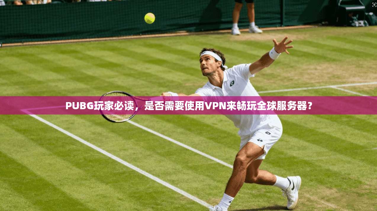 PUBG玩家必读，是否需要使用VPN来畅玩全球服务器？