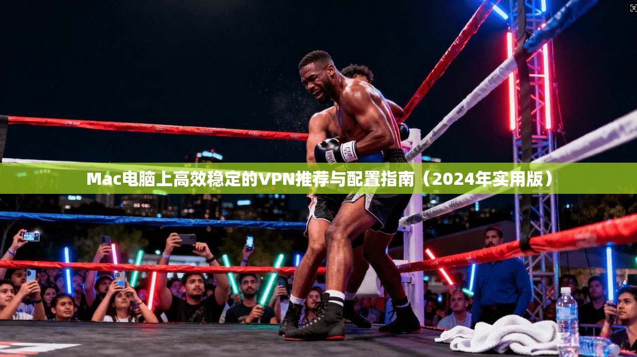 Mac电脑上高效稳定的VPN推荐与配置指南（2024年实用版）