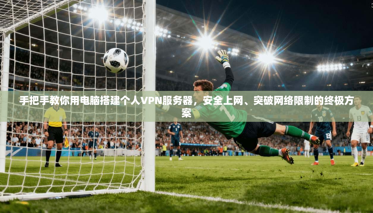 手把手教你用电脑搭建个人VPN服务器，安全上网、突破网络限制的终极方案