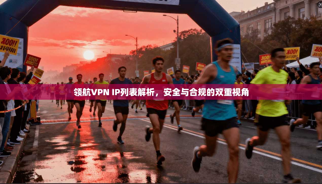 领航VPN IP列表解析,安全与合规的双重视角