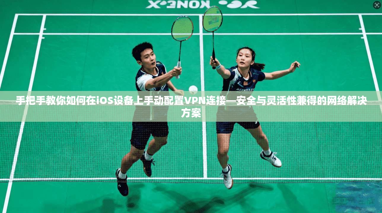 手把手教你如何在iOS设备上手动配置VPN连接—安全与灵活性兼得的网络解决方案