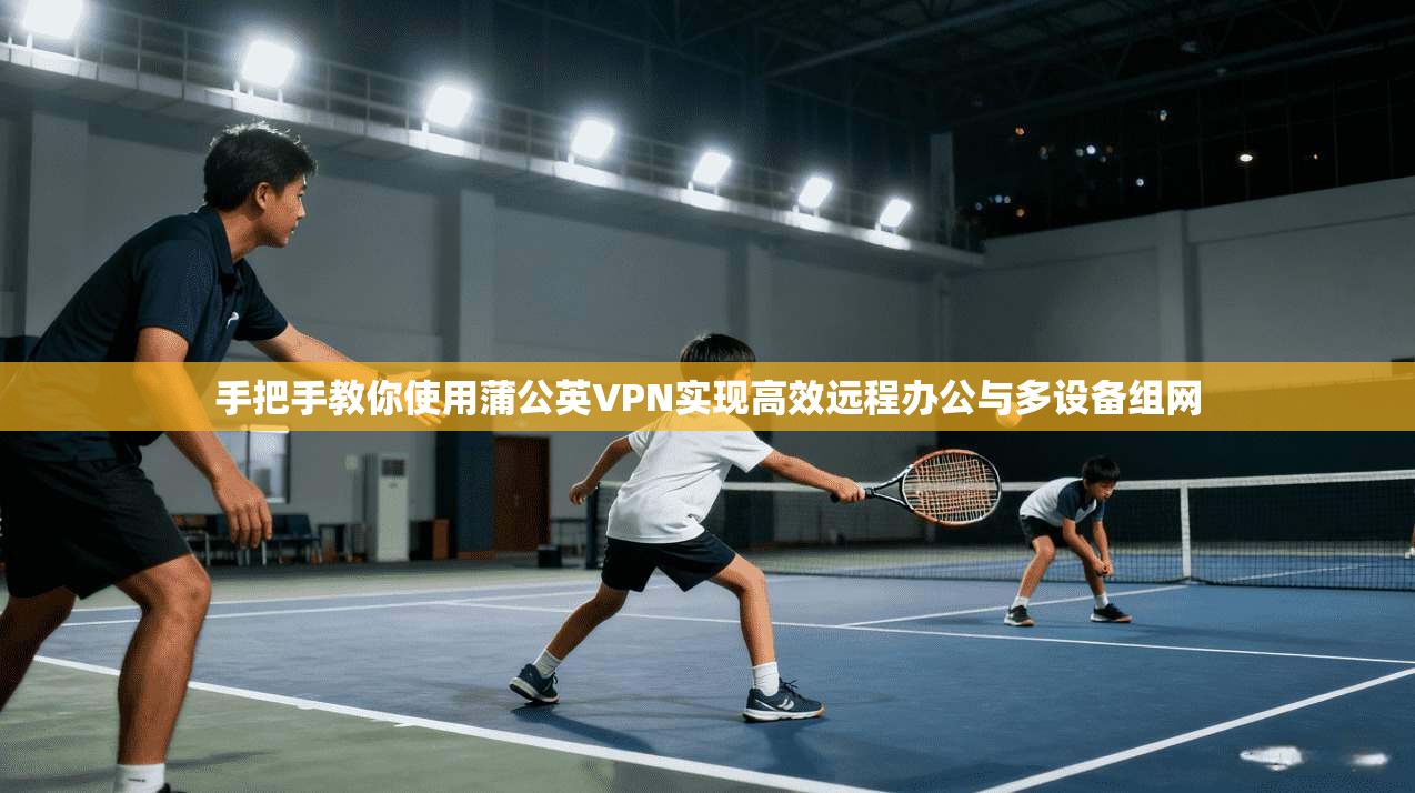 手把手教你使用蒲公英VPN实现高效远程办公与多设备组网